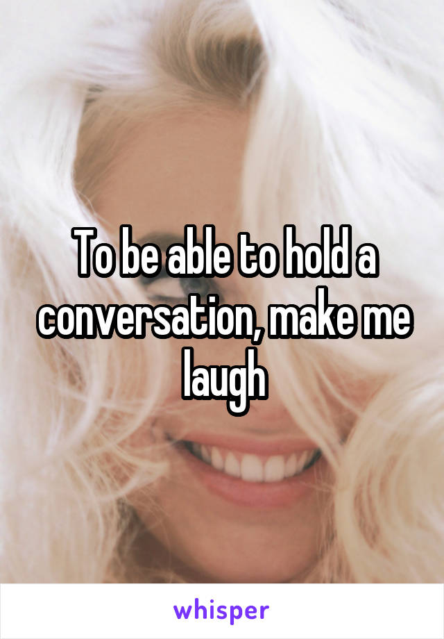 To be able to hold a conversation, make me laugh