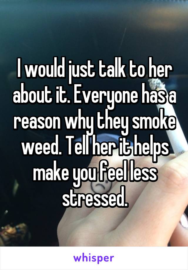 I would just talk to her about it. Everyone has a reason why they smoke weed. Tell her it helps make you feel less stressed.