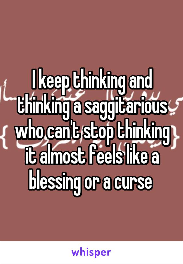 I keep thinking and thinking a saggitarious who can't stop thinking it almost feels like a blessing or a curse 