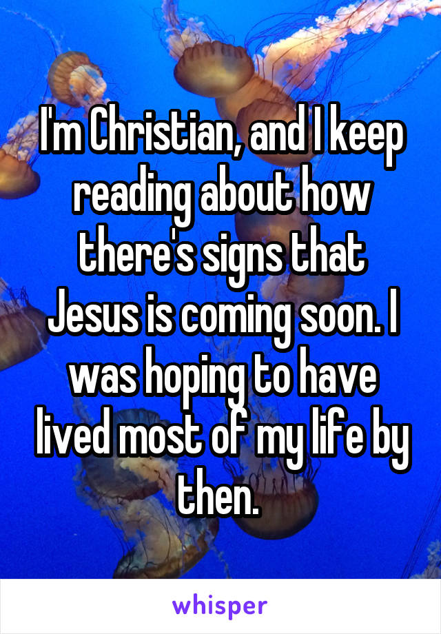 I'm Christian, and I keep reading about how there's signs that Jesus is coming soon. I was hoping to have lived most of my life by then. 