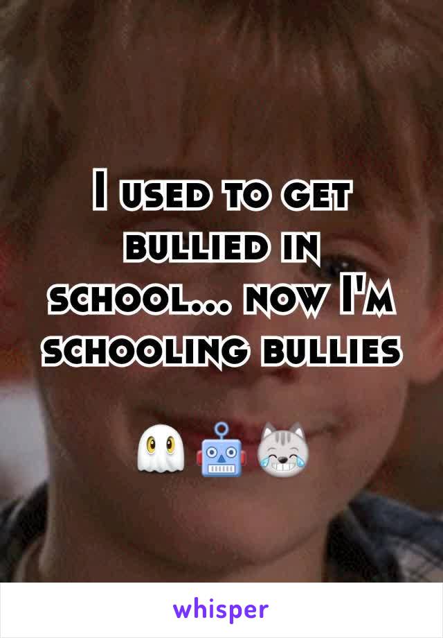 I used to get bullied in  school... now I'm  schooling bullies

👻🤖😹