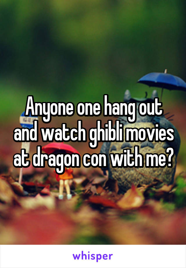 Anyone one hang out and watch ghibli movies at dragon con with me?