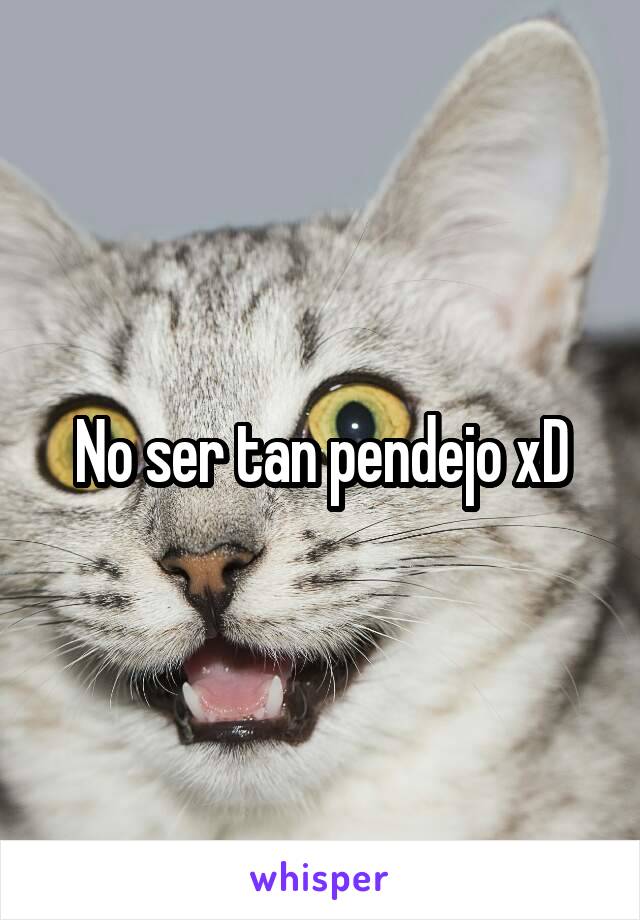 No ser tan pendejo xD