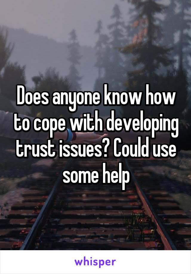 Does anyone know how to cope with developing trust issues? Could use some help