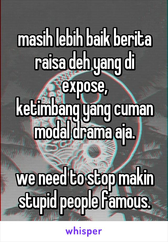 masih lebih baik berita raisa deh yang di expose,
ketimbang yang cuman modal drama aja.

we need to stop makin stupid people famous.