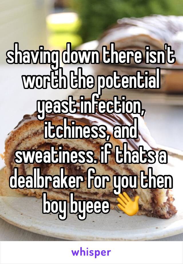 shaving down there isn't worth the potential yeast infection, itchiness, and sweatiness. if thats a dealbraker for you then boy byeee 👋