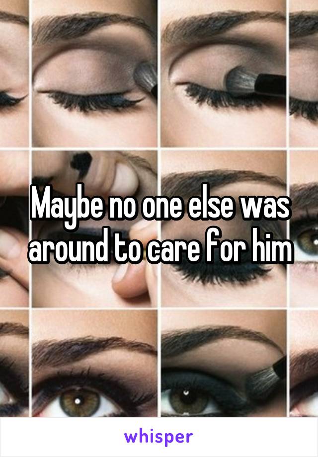 Maybe no one else was around to care for him