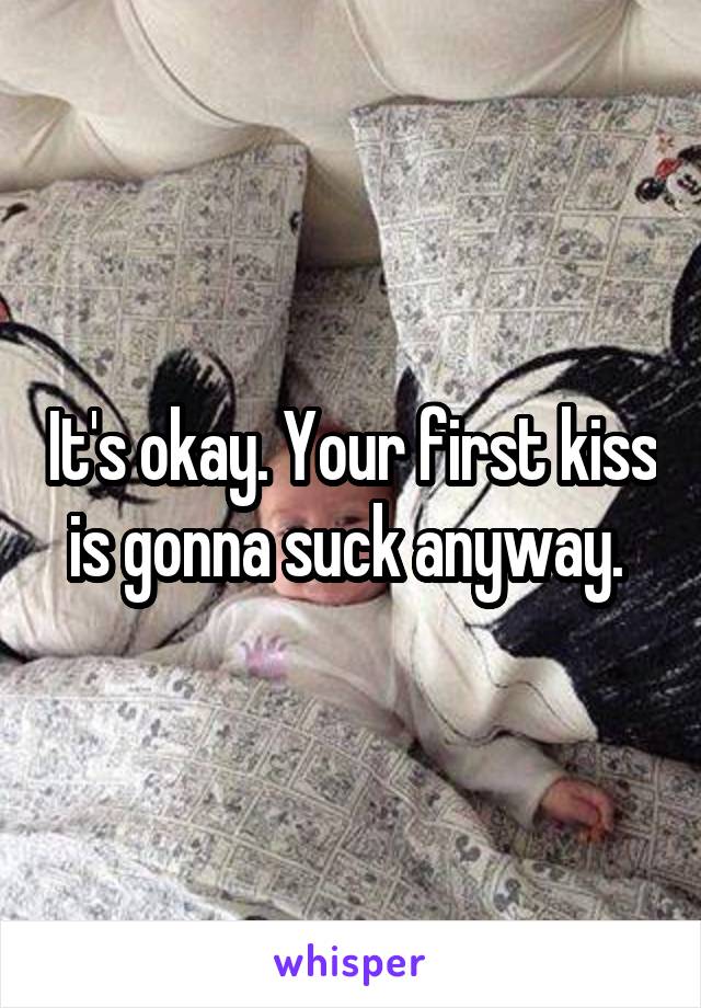 It's okay. Your first kiss is gonna suck anyway. 