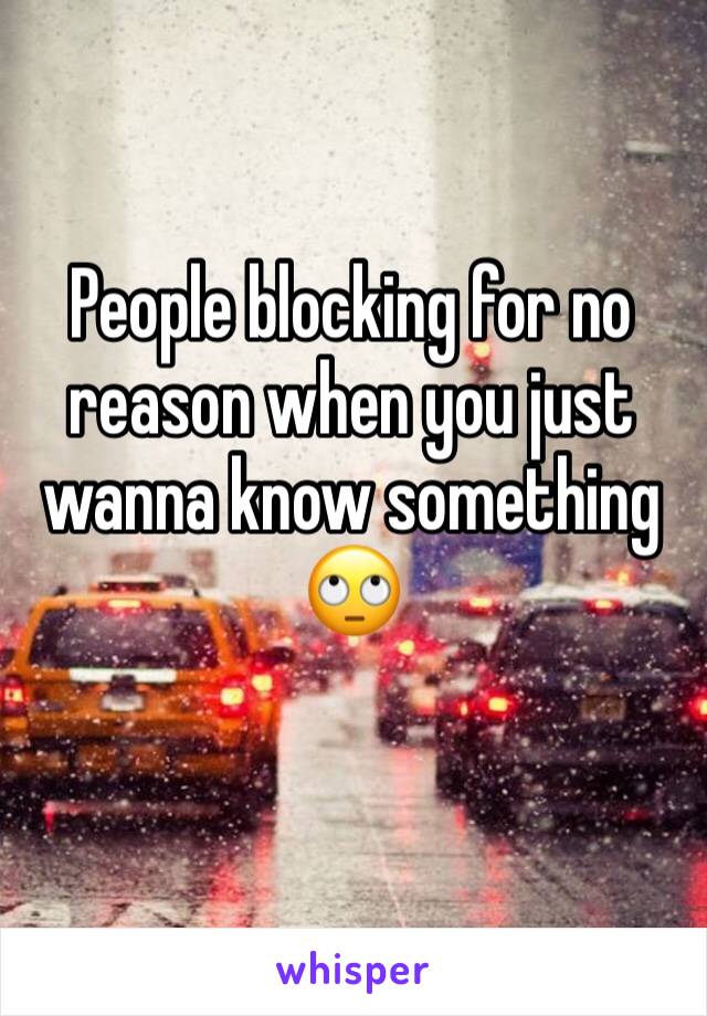 People blocking for no reason when you just wanna know something 🙄