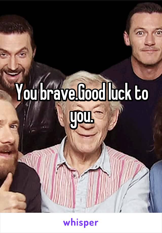 You brave.Good luck to you.
