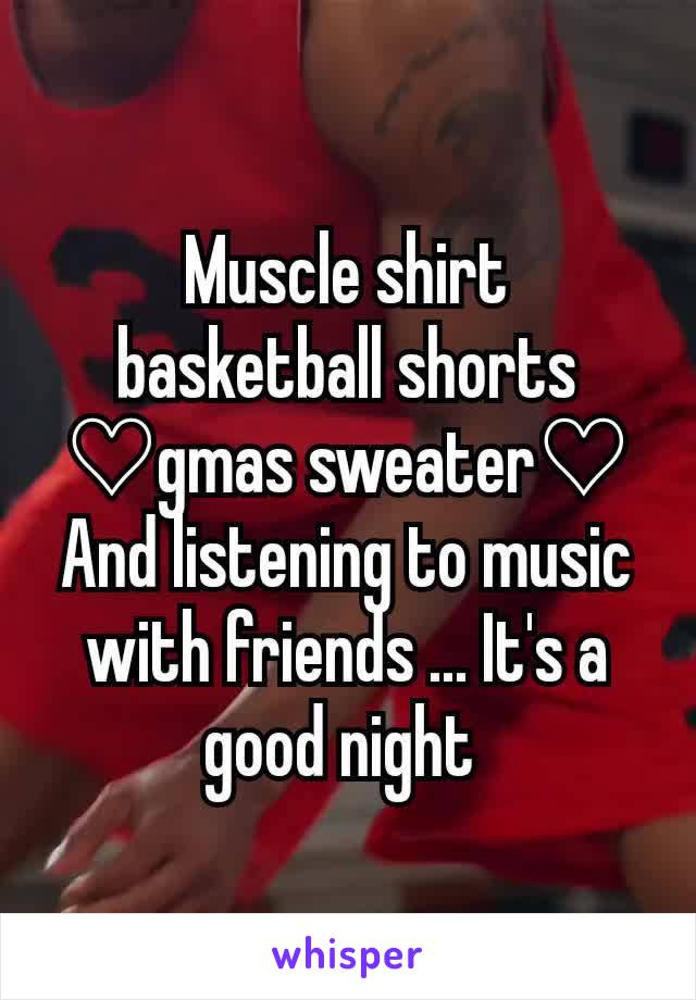 Muscle shirt  basketball shorts ♡gmas sweater♡
And listening to music with friends ... It's a good night 