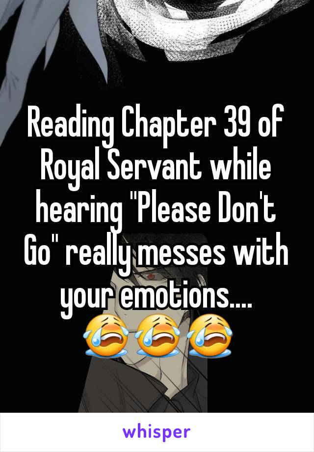 Reading Chapter 39 of Royal Servant while hearing "Please Don't Go" really messes with your emotions.... 😭😭😭