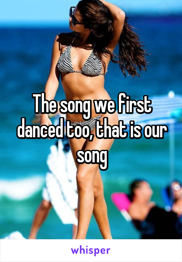 The song we first danced too, that is our song