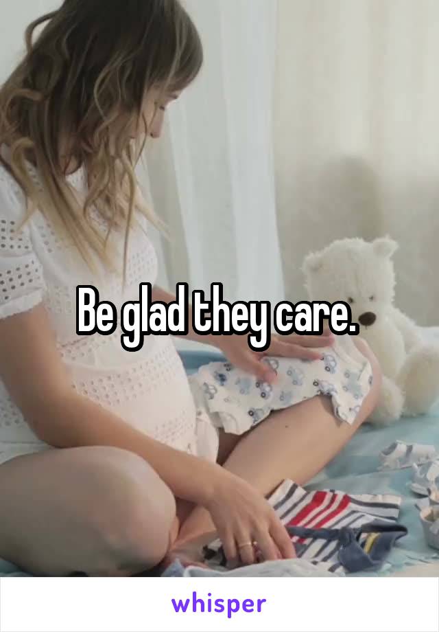 Be glad they care. 