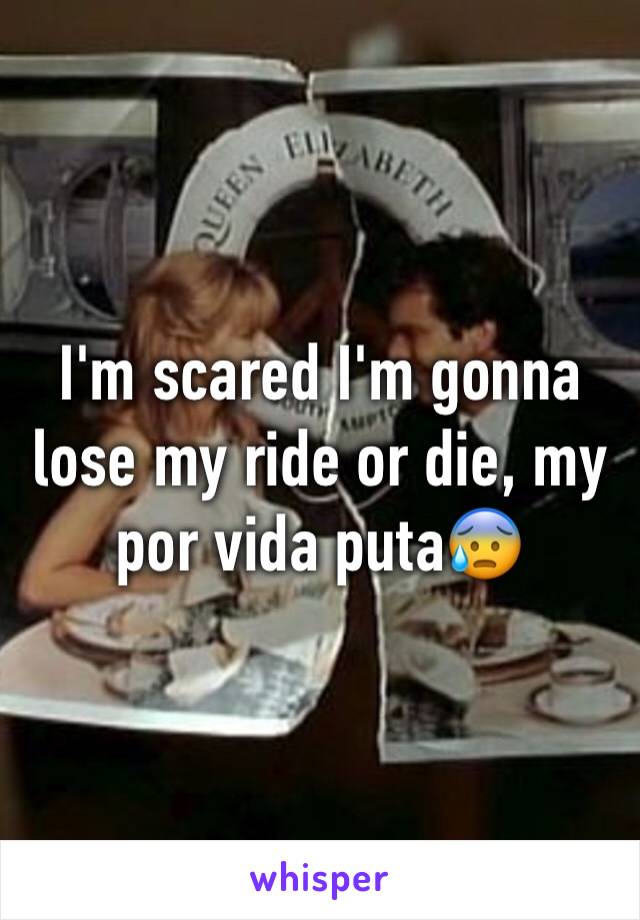 I'm scared I'm gonna lose my ride or die, my por vida puta😰