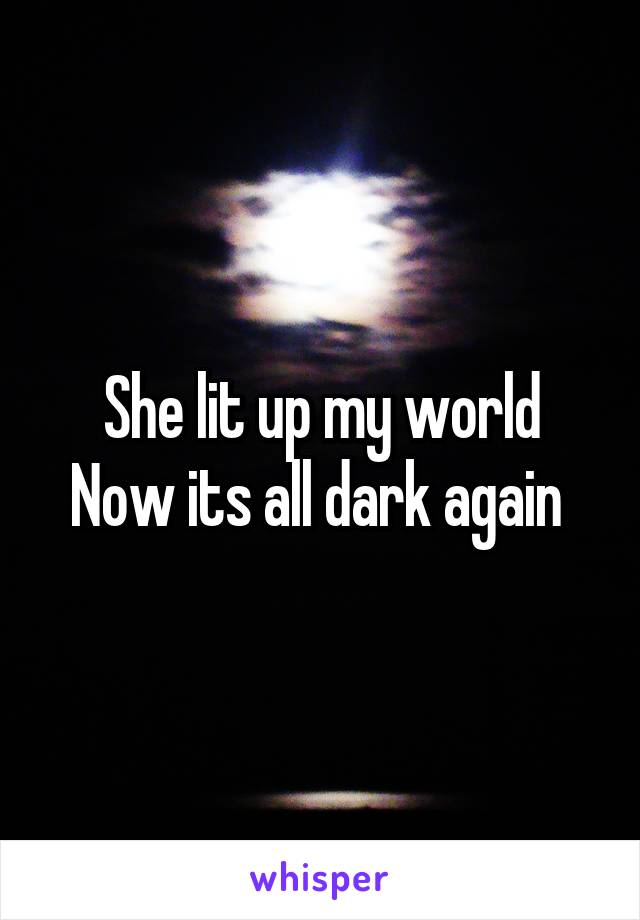 She lit up my world
Now its all dark again 