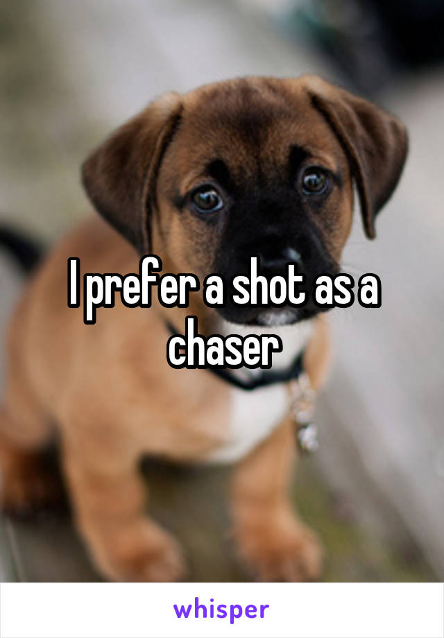 I prefer a shot as a chaser
