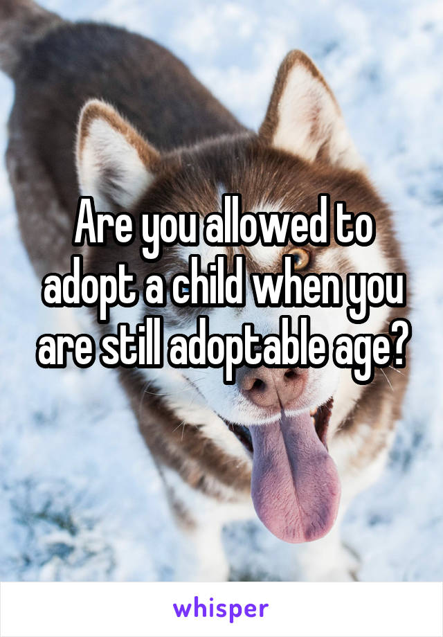 Are you allowed to adopt a child when you are still adoptable age?
