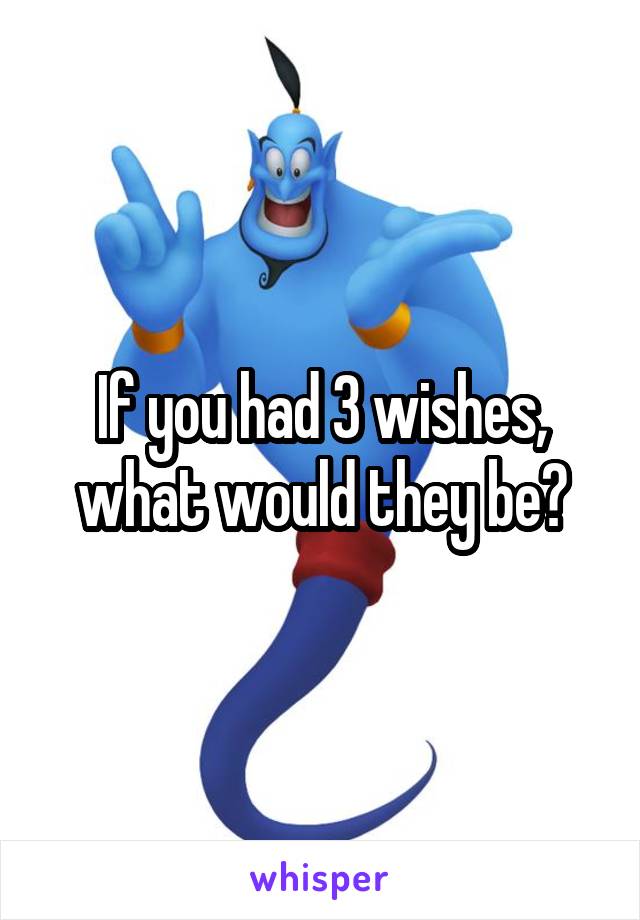 If you had 3 wishes, what would they be?