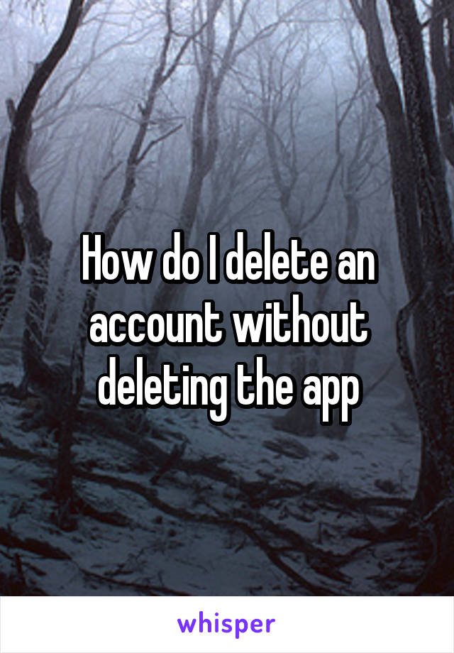 How do I delete an account without deleting the app