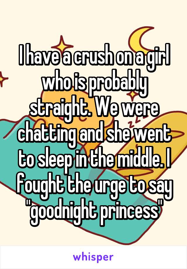 I have a crush on a girl who is probably straight. We were chatting and she went to sleep in the middle. I fought the urge to say "goodnight princess"