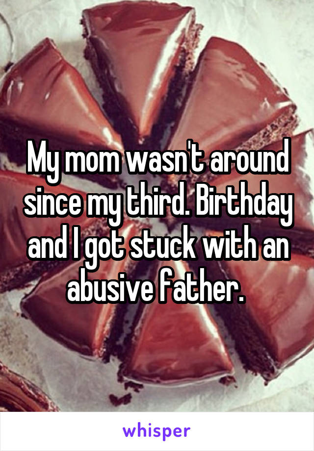 My mom wasn't around since my third. Birthday and I got stuck with an abusive father. 