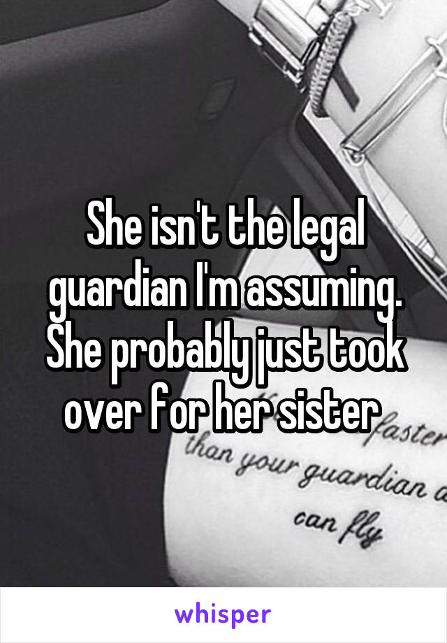 She isn't the legal guardian I'm assuming. She probably just took over for her sister 