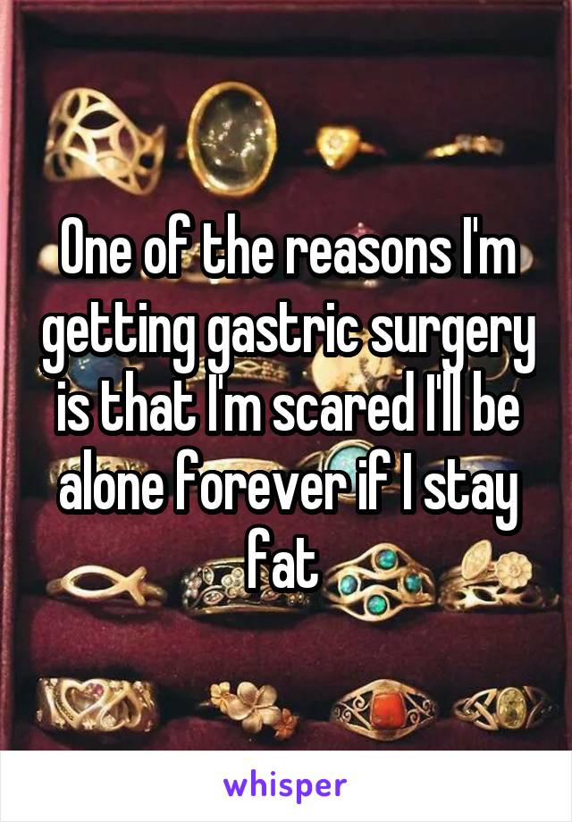 One of the reasons I'm getting gastric surgery is that I'm scared I'll be alone forever if I stay fat 