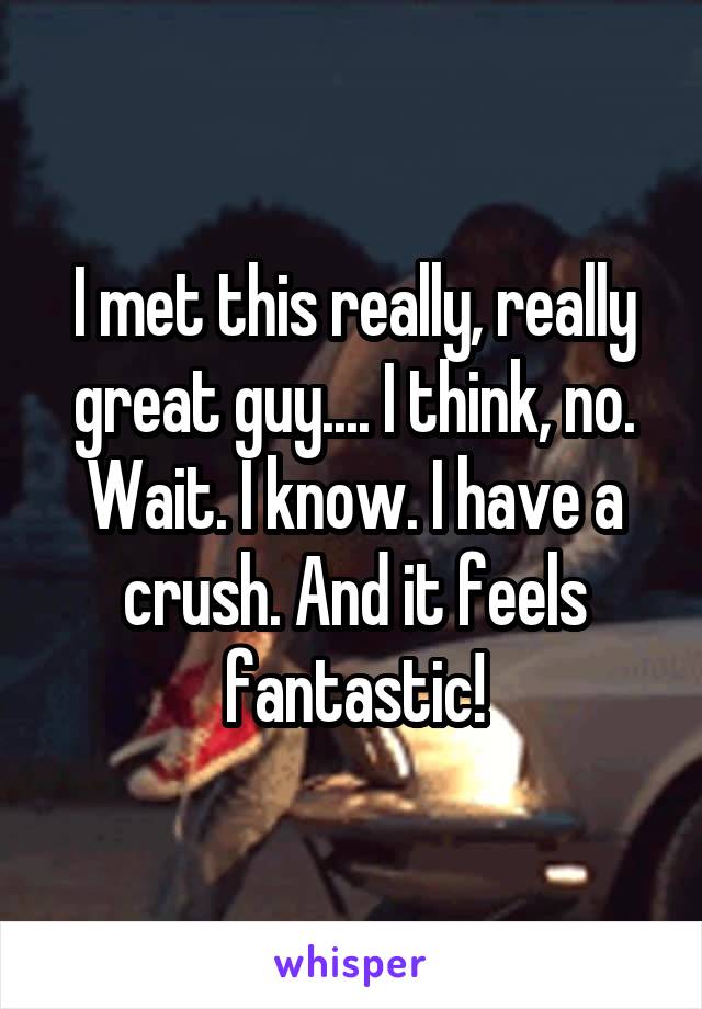 I met this really, really great guy.... I think, no. Wait. I know. I have a crush. And it feels fantastic!