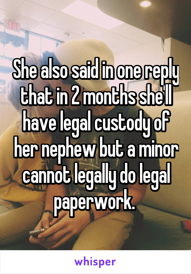 She also said in one reply that in 2 months she'll have legal custody of her nephew but a minor cannot legally do legal paperwork. 