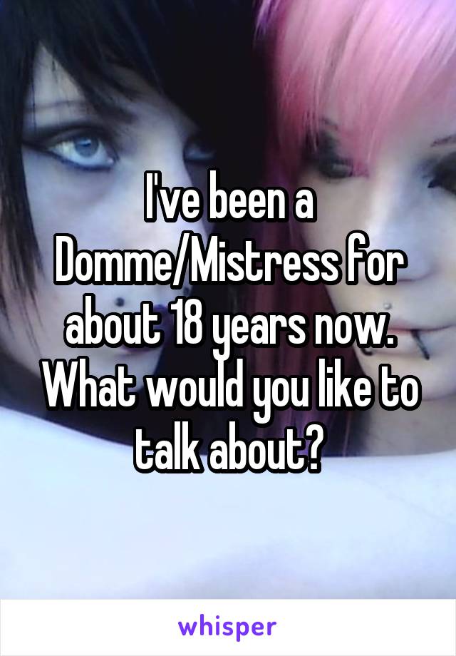 I've been a Domme/Mistress for about 18 years now. What would you like to talk about?