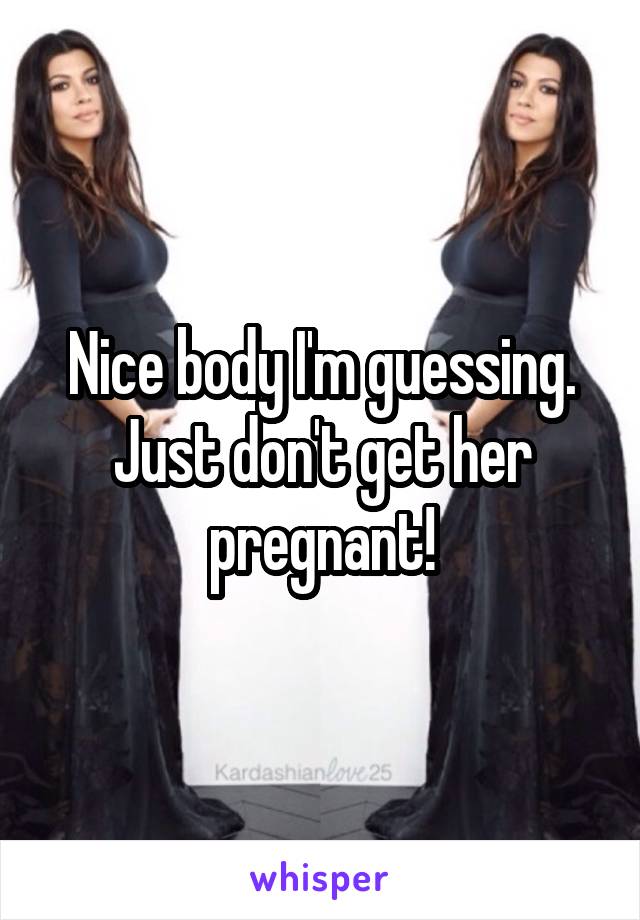 Nice body I'm guessing. Just don't get her pregnant!