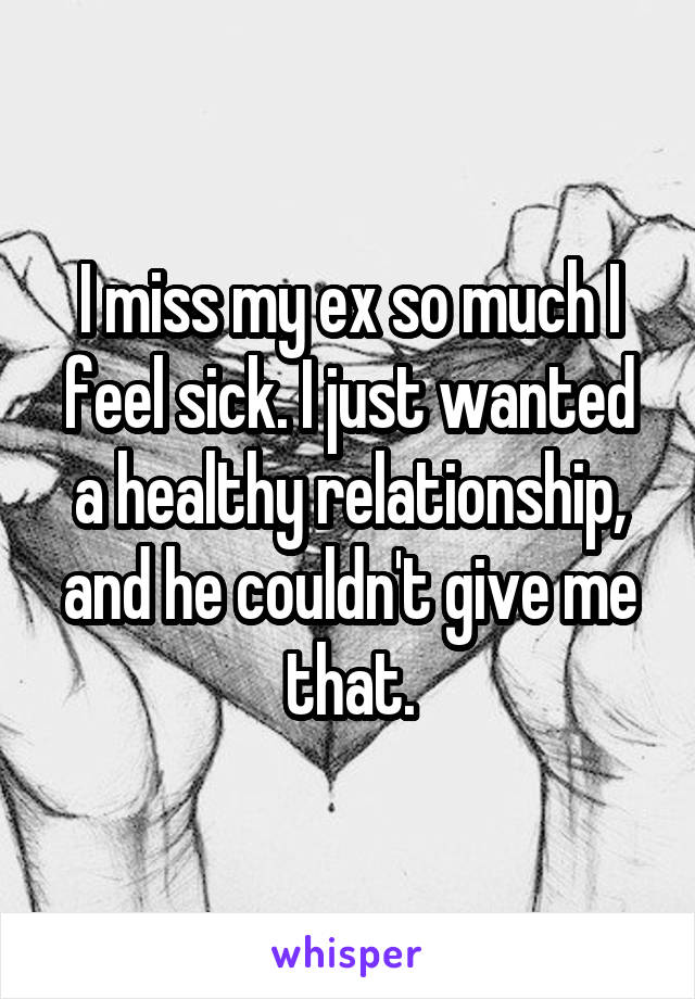 I miss my ex so much I feel sick. I just wanted a healthy relationship, and he couldn't give me that.