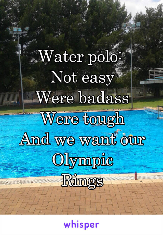 Water polo: 
Not easy
Were badass
Were tough
And we want our Olympic
Rings