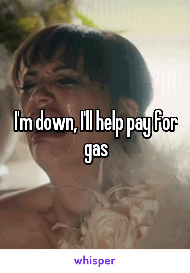 I'm down, I'll help pay for gas