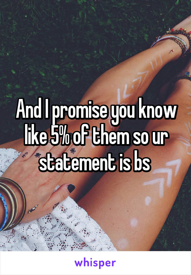 And I promise you know like 5% of them so ur statement is bs 