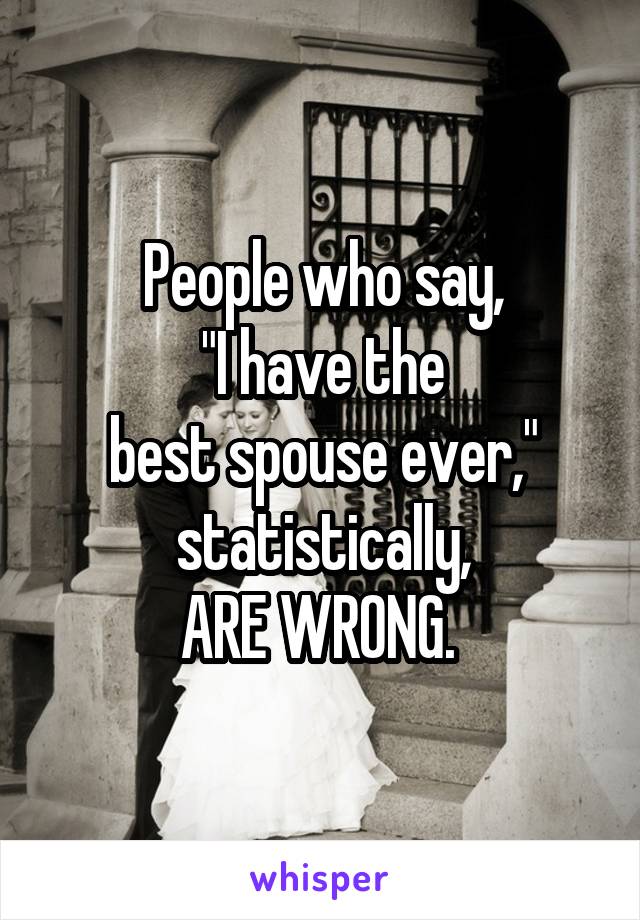 People who say,
"I have the
best spouse ever,"
statistically,
ARE WRONG. 