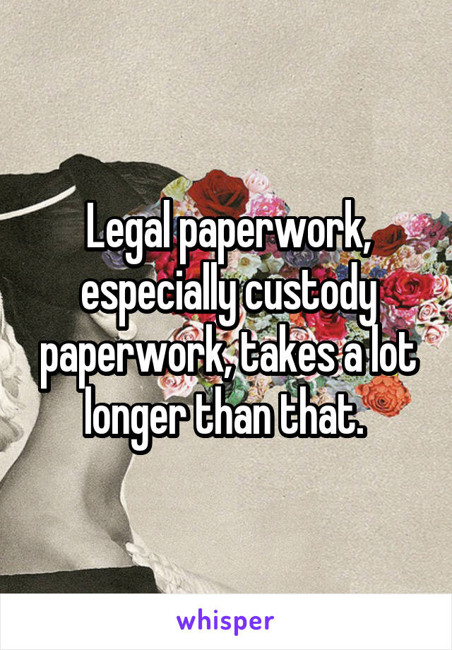 Legal paperwork, especially custody paperwork, takes a lot longer than that. 