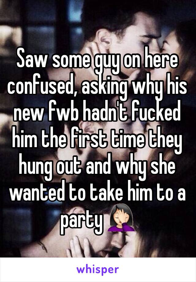 Saw some guy on here confused, asking why his new fwb hadn't fucked him the first time they hung out and why she wanted to take him to a party 🤦🏻‍♀️