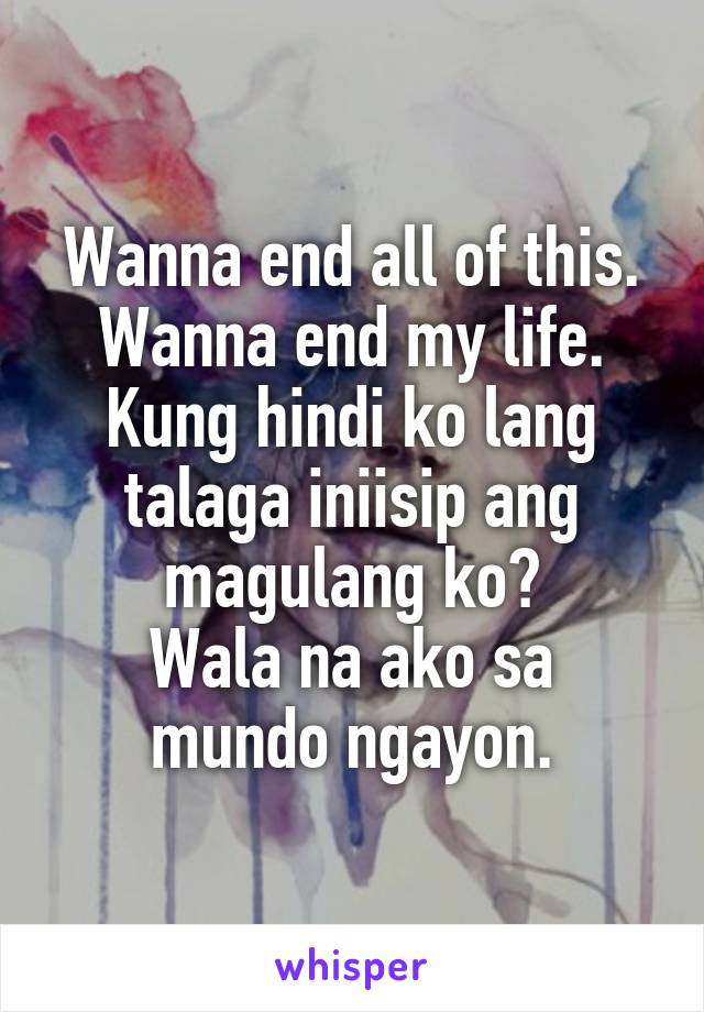 Wanna end all of this.
Wanna end my life.
Kung hindi ko lang talaga iniisip ang magulang ko?
Wala na ako sa mundo ngayon.