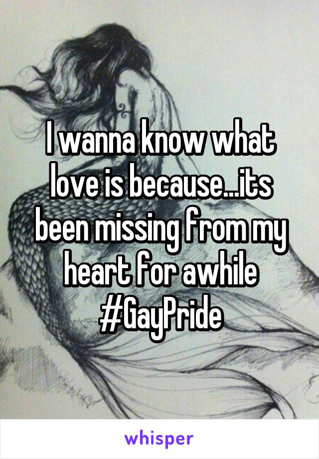 I wanna know what love is because...its been missing from my heart for awhile #GayPride