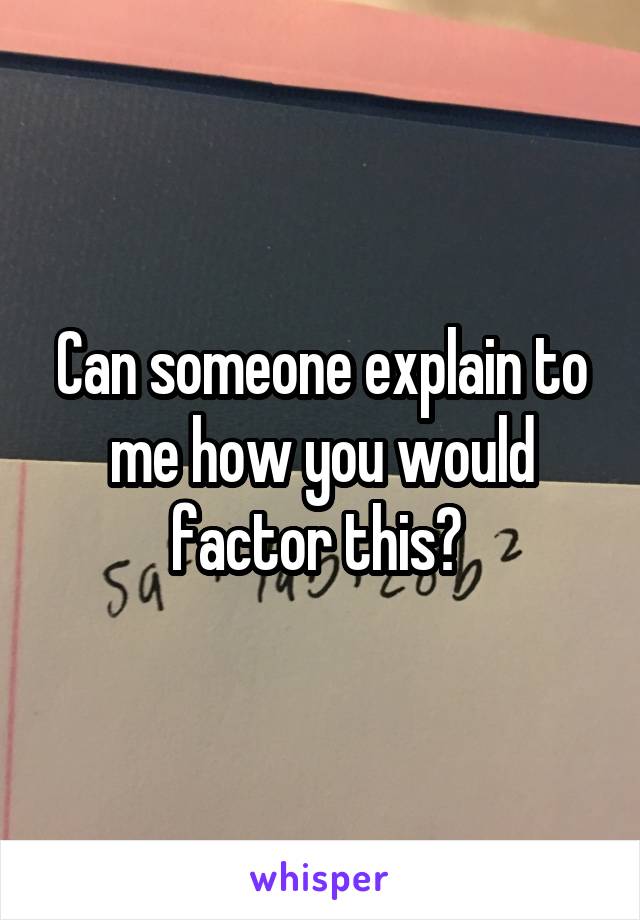 Can someone explain to me how you would factor this? 