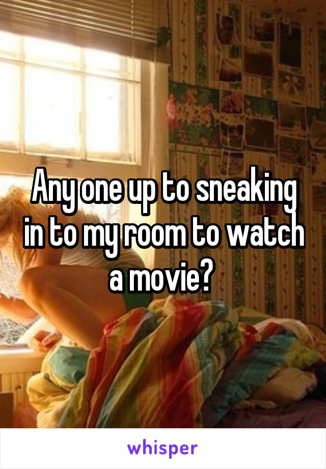 Any one up to sneaking in to my room to watch a movie? 