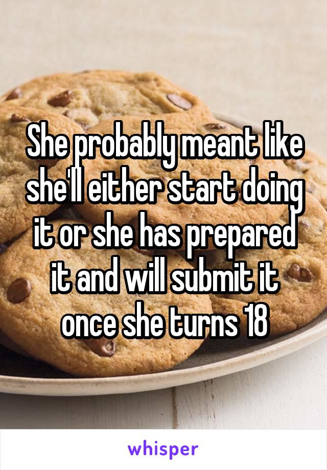 She probably meant like she'll either start doing it or she has prepared it and will submit it once she turns 18