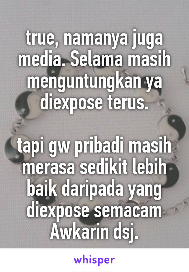 true, namanya juga media. Selama masih menguntungkan ya diexpose terus.

tapi gw pribadi masih merasa sedikit lebih baik daripada yang diexpose semacam Awkarin dsj.