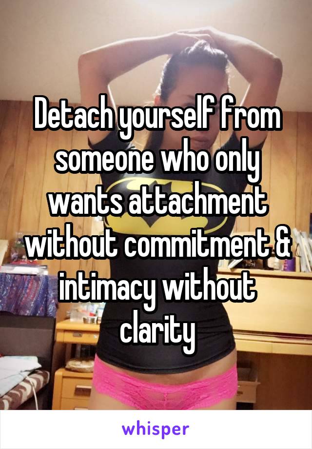 Detach yourself from someone who only wants attachment without commitment & intimacy without clarity