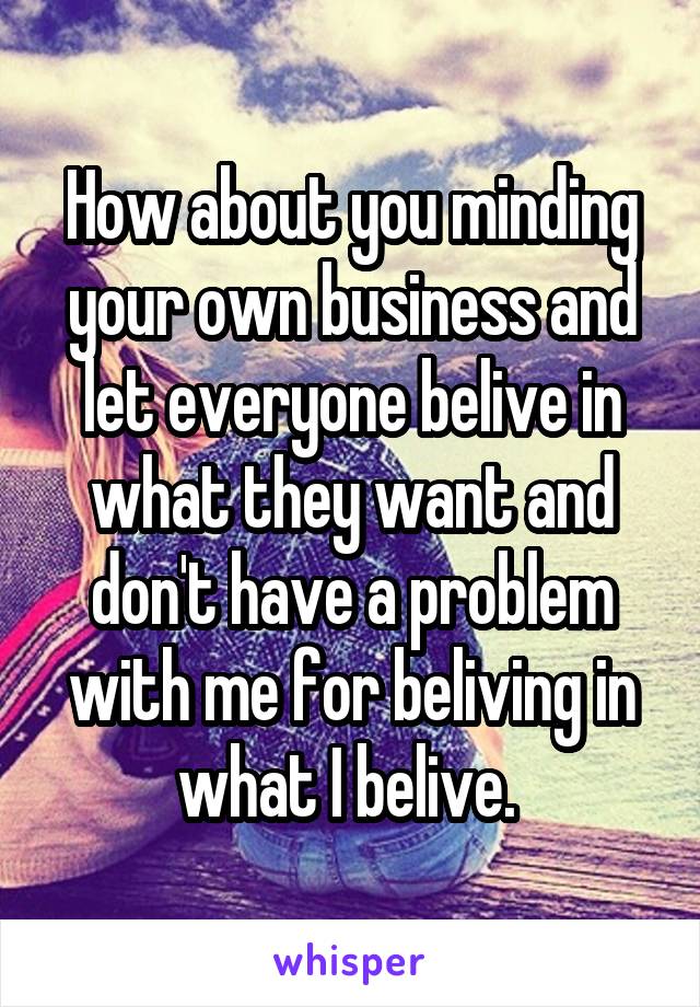 How about you minding your own business and let everyone belive in what they want and don't have a problem with me for beliving in what I belive. 