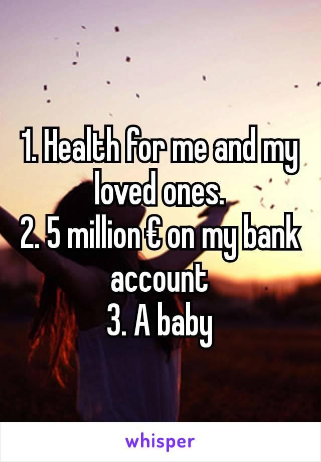 1. Health for me and my loved ones.
2. 5 million € on my bank account
3. A baby