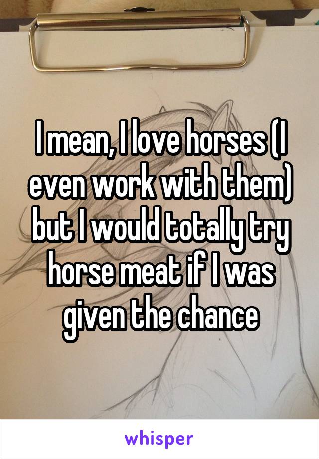 I mean, I love horses (I even work with them) but I would totally try horse meat if I was given the chance