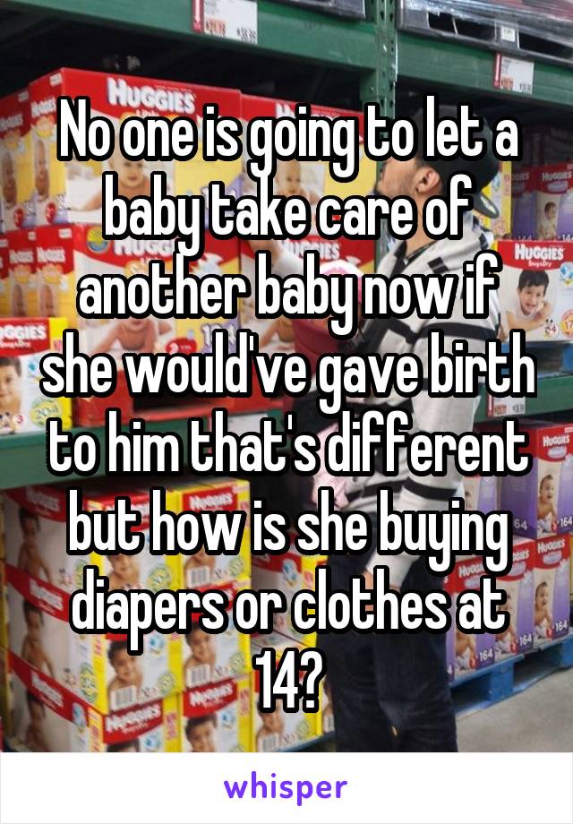 No one is going to let a baby take care of another baby now if she would've gave birth to him that's different but how is she buying diapers or clothes at 14?